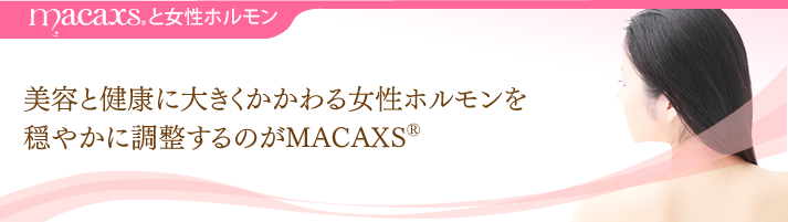 MACAXS®と女性ホルモン・・・美容と健康に大きくかかわる女性ホルモンを穏やかに調整するのがMACAXS®